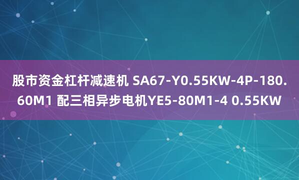 股市资金杠杆减速机 SA67-Y0.55KW-4P-180.60M1 配三相异步电机YE5-80M1-4 0.55KW