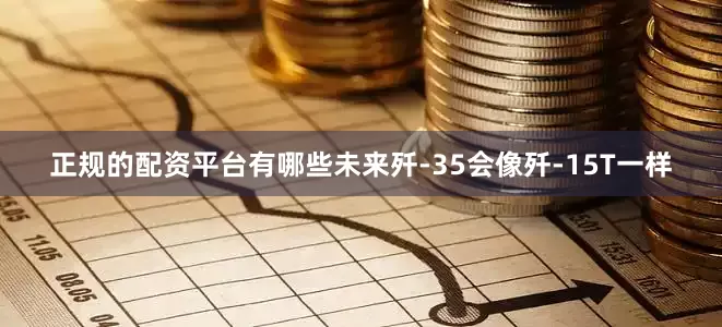 正规的配资平台有哪些未来歼-35会像歼-15T一样