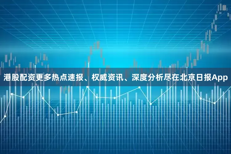 港股配资更多热点速报、权威资讯、深度分析尽在北京日报App