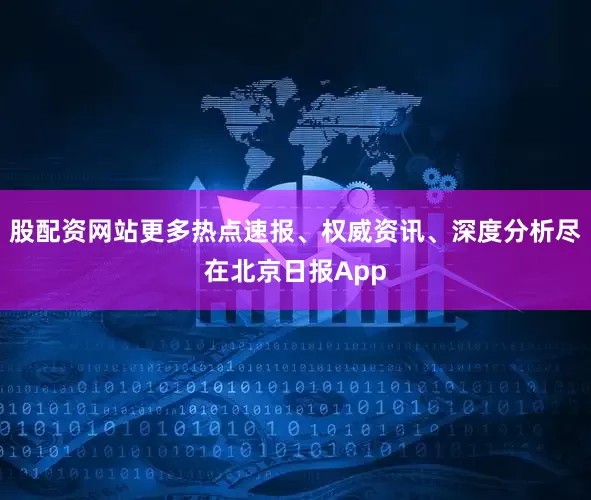 股配资网站更多热点速报、权威资讯、深度分析尽在北京日报App