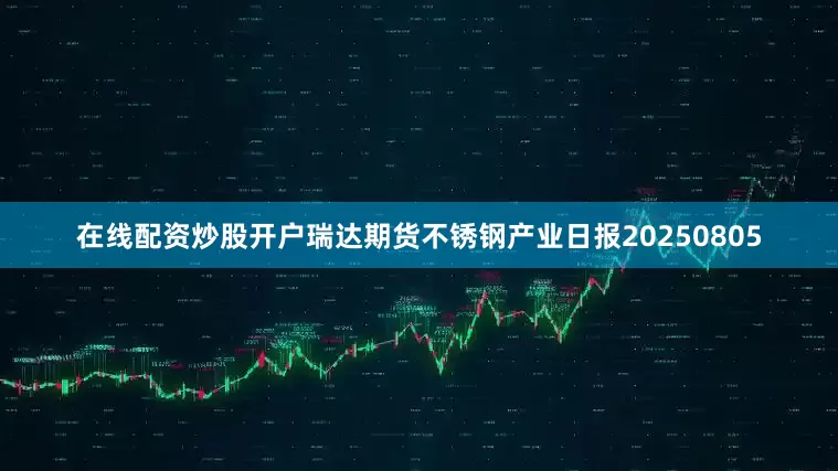 在线配资炒股开户瑞达期货不锈钢产业日报20250805
