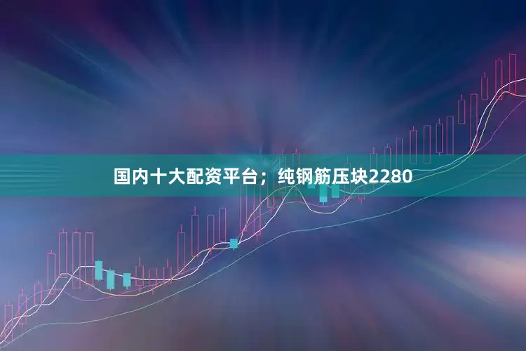 国内十大配资平台；纯钢筋压块2280