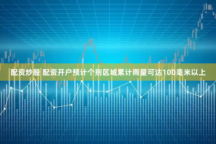 配资炒股 配资开户预计个别区域累计雨量可达100毫米以上