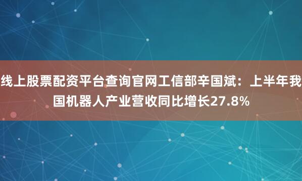 线上股票配资平台查询官网工信部辛国斌：上半年我国机器人产业营收同比增长27.8%