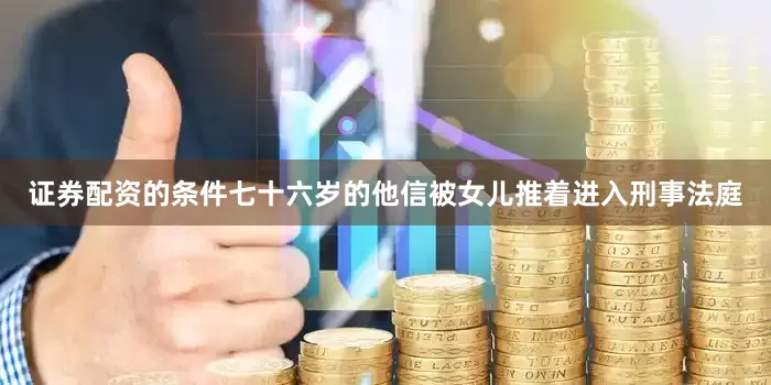 证券配资的条件七十六岁的他信被女儿推着进入刑事法庭
