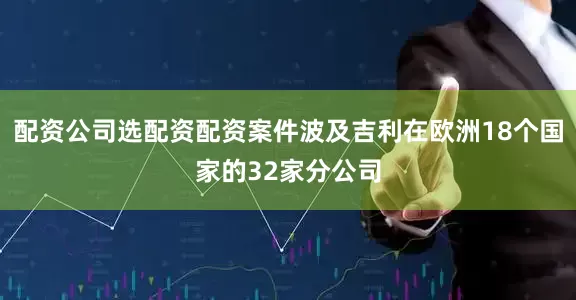 配资公司选配资配资案件波及吉利在欧洲18个国家的32家分公司