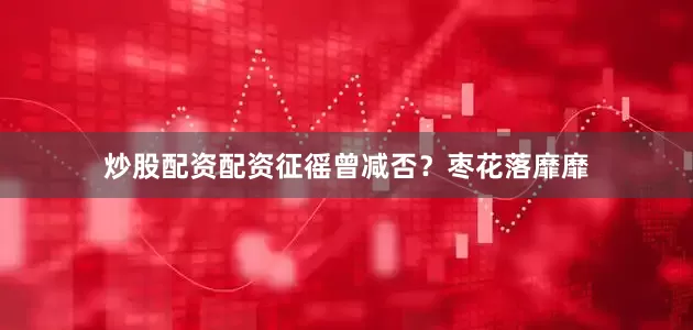 炒股配资配资征徭曾减否?枣花落靡靡