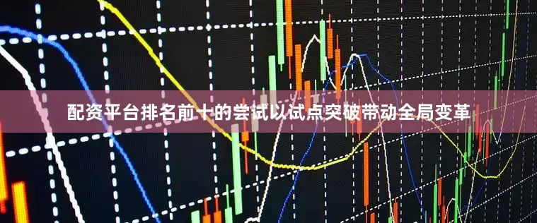 配资平台排名前十的尝试以试点突破带动全局变革