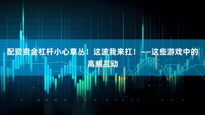 配资资金杠杆小心草丛！这波我来扛！——这些游戏中的高频互动