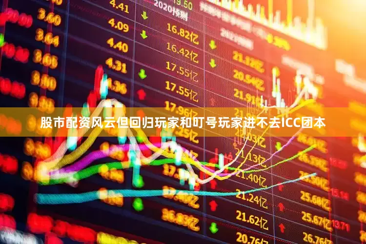 股市配资风云但回归玩家和叮号玩家进不去ICC团本