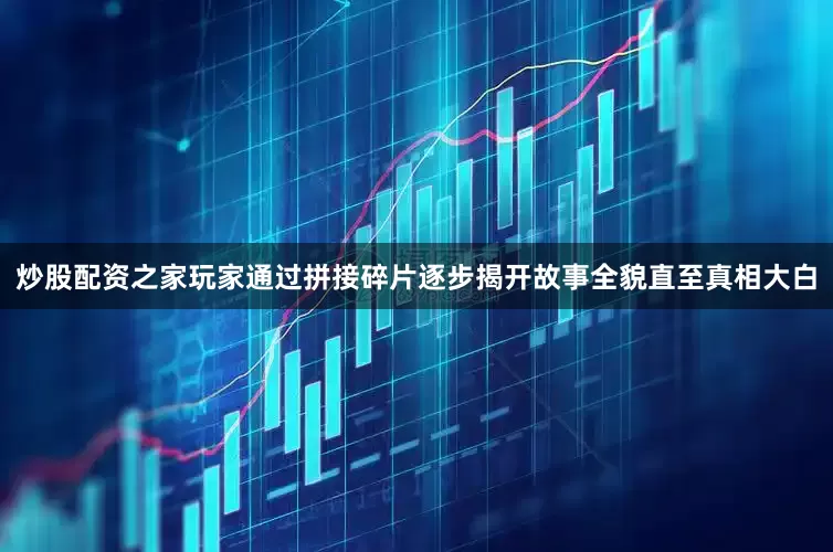 炒股配资之家玩家通过拼接碎片逐步揭开故事全貌直至真相大白