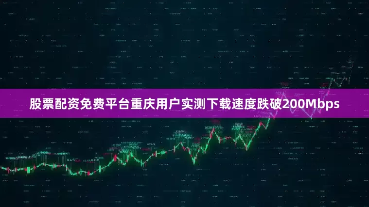 股票配资免费平台重庆用户实测下载速度跌破200Mbps