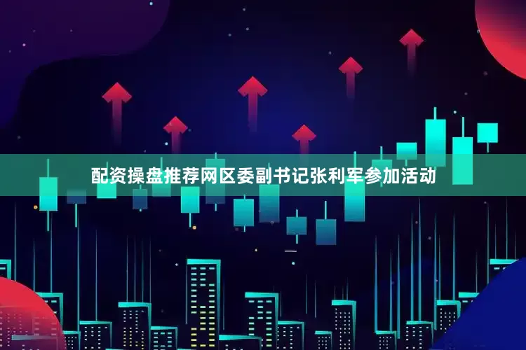 配资操盘推荐网区委副书记张利军参加活动