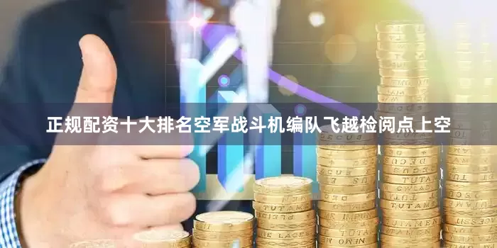 正规配资十大排名空军战斗机编队飞越检阅点上空