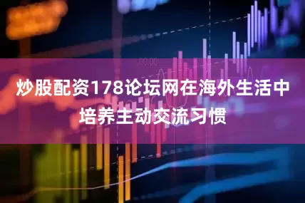炒股配资178论坛网在海外生活中培养主动交流习惯