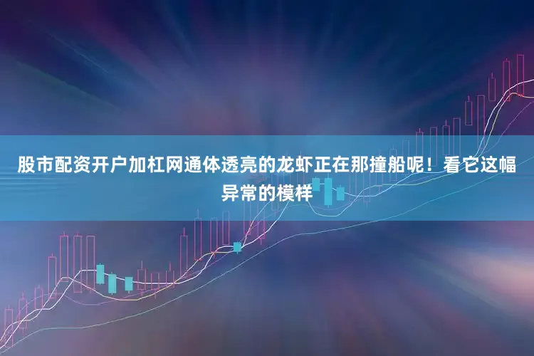 股市配资开户加杠网通体透亮的龙虾正在那撞船呢！看它这幅异常的模样