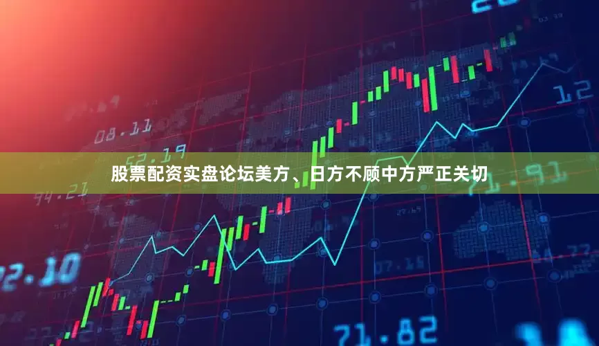 股票配资实盘论坛美方、日方不顾中方严正关切