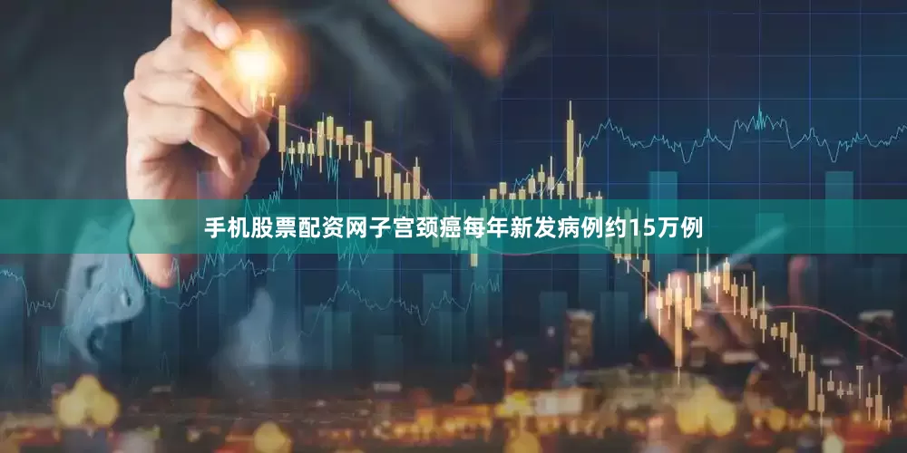 手机股票配资网子宫颈癌每年新发病例约15万例