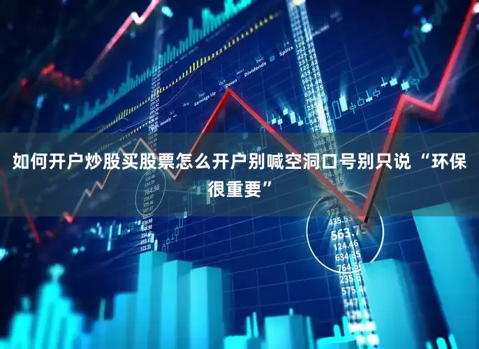 如何开户炒股买股票怎么开户别喊空洞口号别只说 “环保很重要”