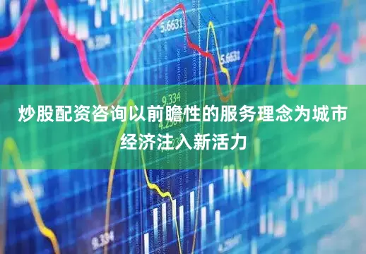 炒股配资咨询以前瞻性的服务理念为城市经济注入新活力
