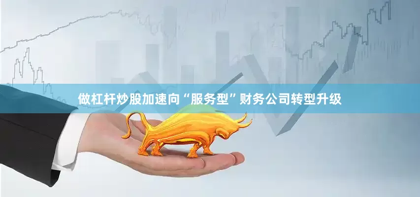 做杠杆炒股加速向“服务型”财务公司转型升级