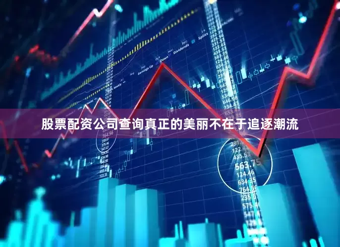股票配资公司查询真正的美丽不在于追逐潮流