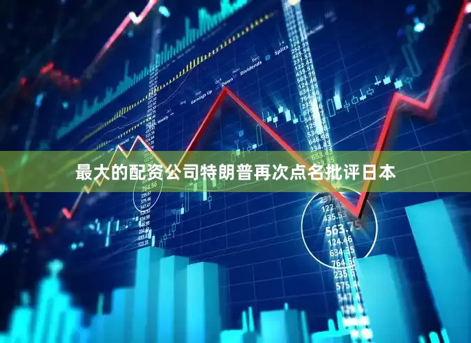 最大的配资公司特朗普再次点名批评日本