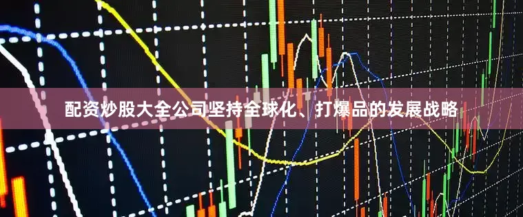 配资炒股大全公司坚持全球化、打爆品的发展战略