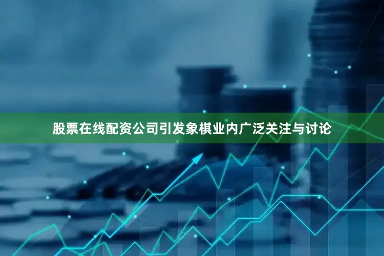 股票在线配资公司引发象棋业内广泛关注与讨论