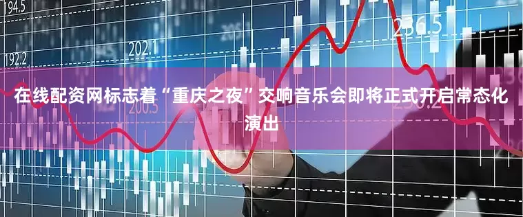 在线配资网标志着“重庆之夜”交响音乐会即将正式开启常态化演出
