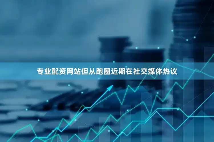 专业配资网站但从跑圈近期在社交媒体热议