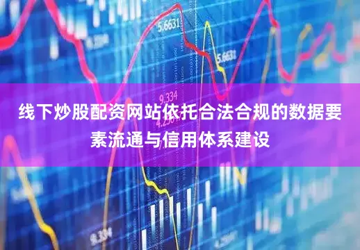 线下炒股配资网站依托合法合规的数据要素流通与信用体系建设