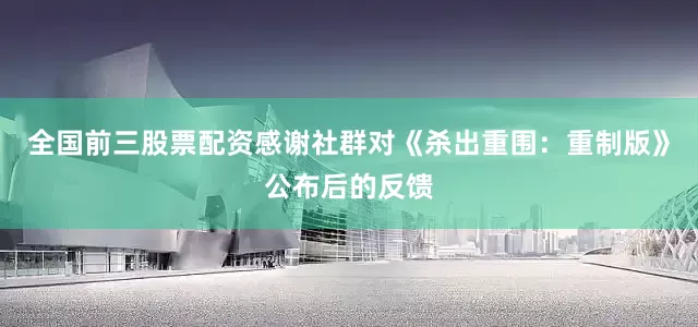 全国前三股票配资感谢社群对《杀出重围:重制版》公布后的反馈
