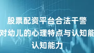 股票配资平台合法干警针对幼儿的心理特点与认知能力