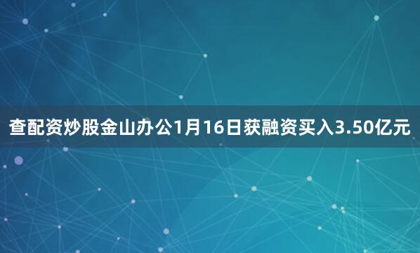 查配资炒股金山办公1月16日获融资买入3.50亿元