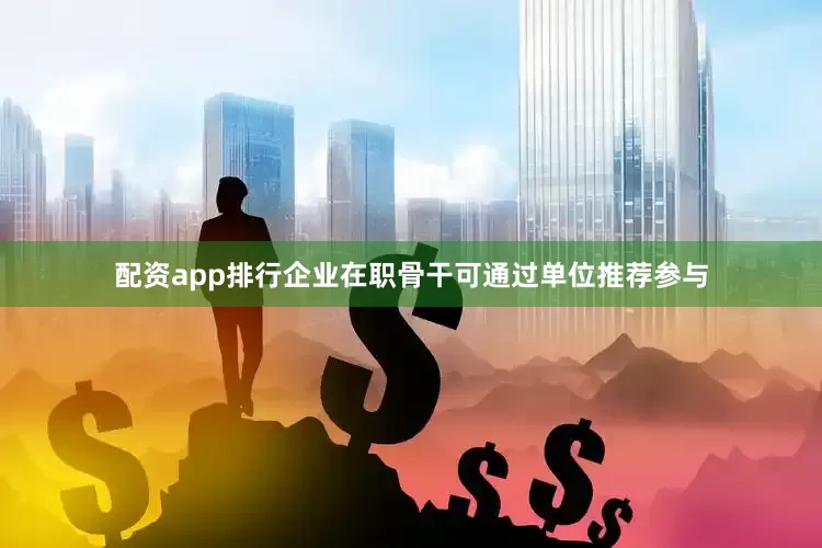 配资app排行企业在职骨干可通过单位推荐参与