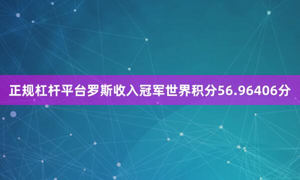 正规杠杆平台　　罗斯收入冠军世界积分56.96406分