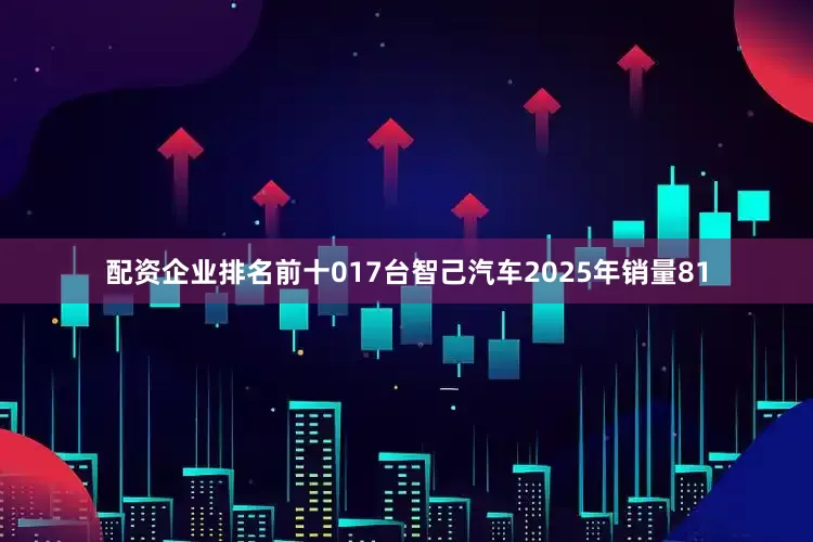 配资企业排名前十017台智己汽车2025年销量81