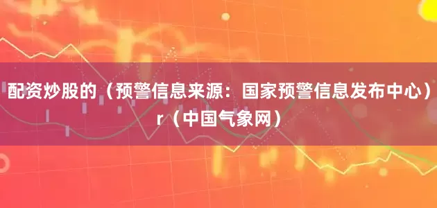 配资炒股的（预警信息来源：国家预警信息发布中心）r（中国气象网）