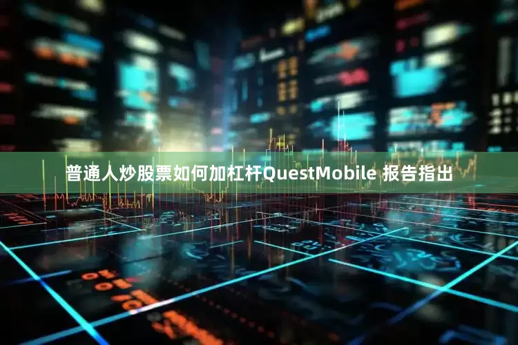 普通人炒股票如何加杠杆QuestMobile 报告指出