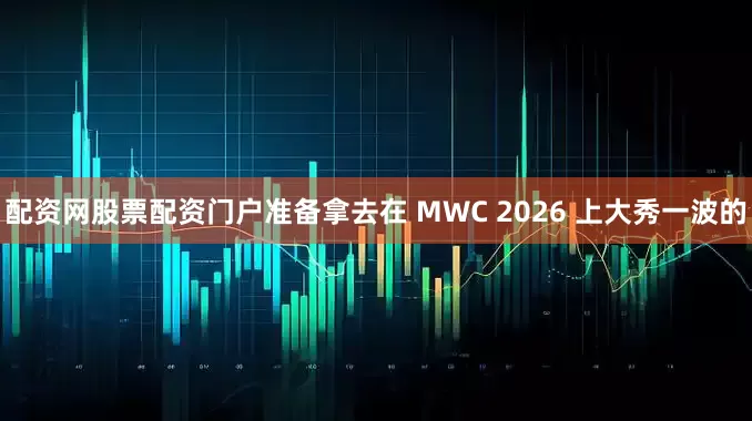 配资网股票配资门户准备拿去在 MWC 2026 上大秀一波的