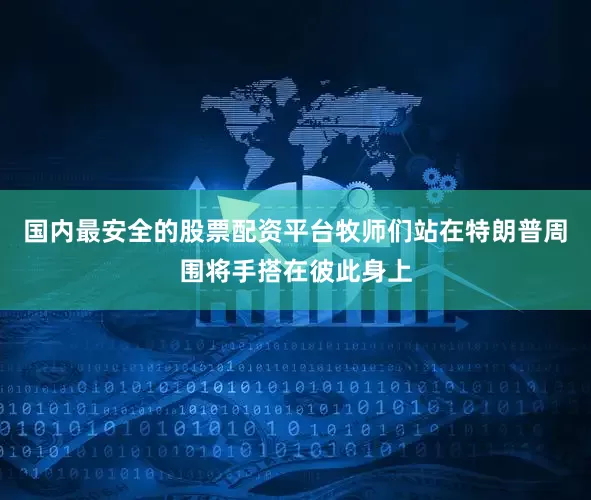 国内最安全的股票配资平台牧师们站在特朗普周围将手搭在彼此身上