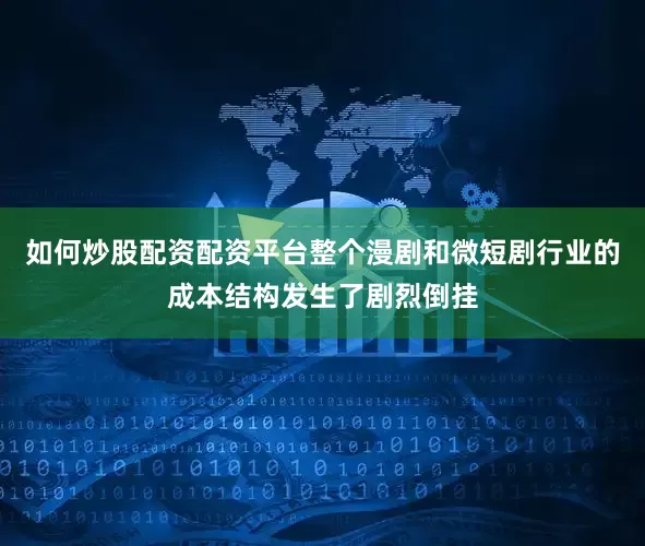 如何炒股配资配资平台整个漫剧和微短剧行业的成本结构发生了剧烈倒挂