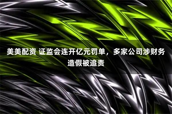 美美配资 证监会连开亿元罚单，多家公司涉财务造假被追责