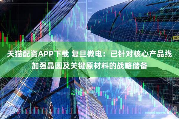 天猫配资APP下载 复旦微电：已针对核心产品线加强晶圆及关键原材料的战略储备