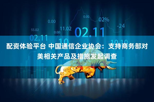 配资体验平台 中国通信企业协会：支持商务部对美相关产品及措施发起调查