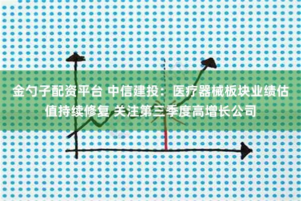 金勺子配资平台 中信建投：医疗器械板块业绩估值持续修复 关注第三季度高增长公司