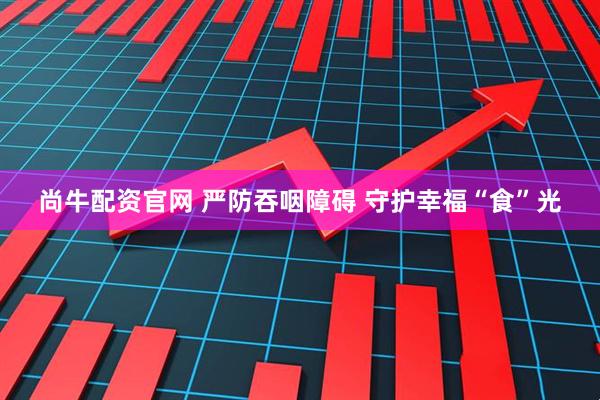 尚牛配资官网 严防吞咽障碍 守护幸福“食”光
