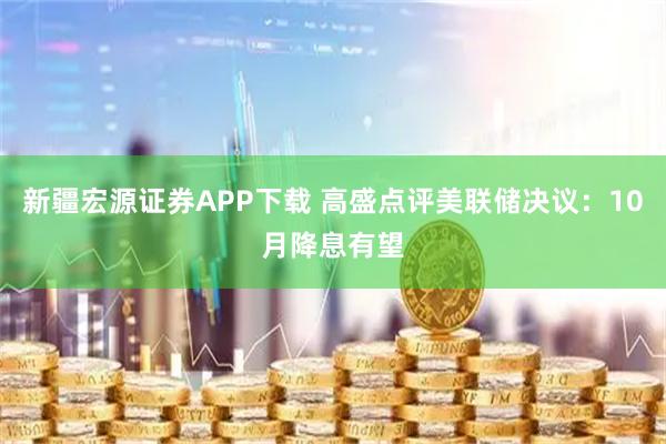 新疆宏源证券APP下载 高盛点评美联储决议：10月降息有望