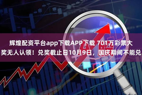辉煌配资平台app下载APP下载 701万彩票大奖无人认领！兑奖截止日10月9日，国庆期间不能兑